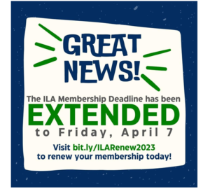 Graphic that says "Great News! The ILA Membership Deadline has been EXTENDED to Friday, April 7. Fisit mit.ly/ILARenew2023 to renew your membership today!